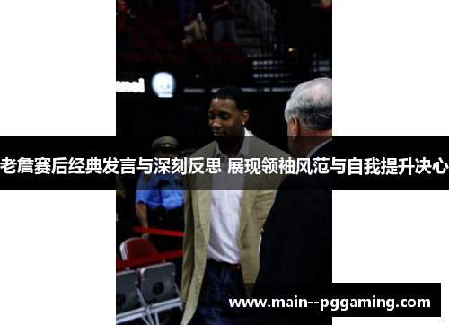 老詹赛后经典发言与深刻反思 展现领袖风范与自我提升决心