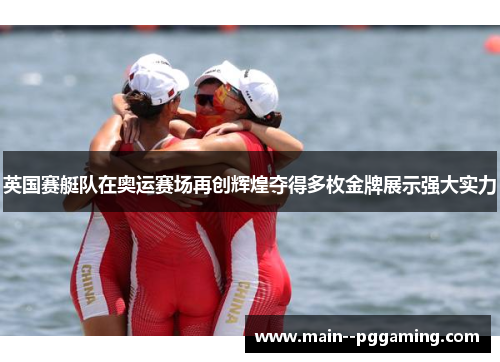 英国赛艇队在奥运赛场再创辉煌夺得多枚金牌展示强大实力 英国赛艇队在奥运赛场再创辉煌夺得多枚金牌展示强大实力