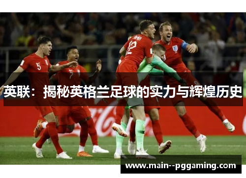 英联:揭秘英格兰足球的实力与辉煌历史 英联:揭秘英格兰足球的实力与辉煌历史