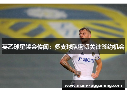 英乙球星转会传闻:多支球队密切关注签约机会 英乙球星转会传闻:多支球队密切关注签约机会