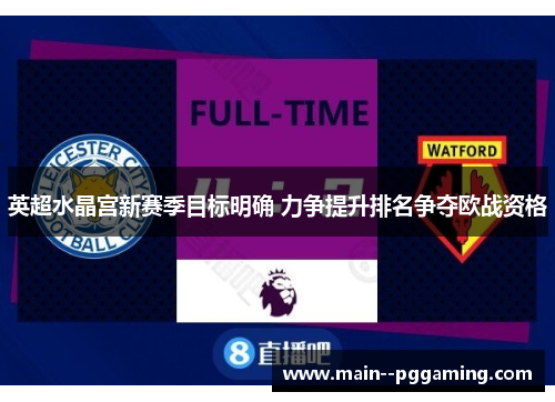 英超水晶宫新赛季目标明确 力争提升排名争夺欧战资格 英超水晶宫新赛季目标明确 力争提升排名争夺欧战资格