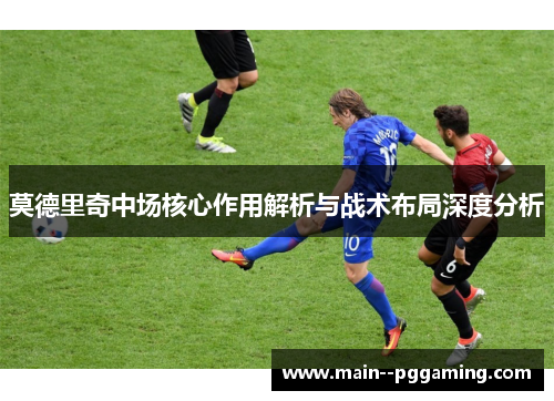 莫德里奇中场核心作用解析与战术布局深度分析