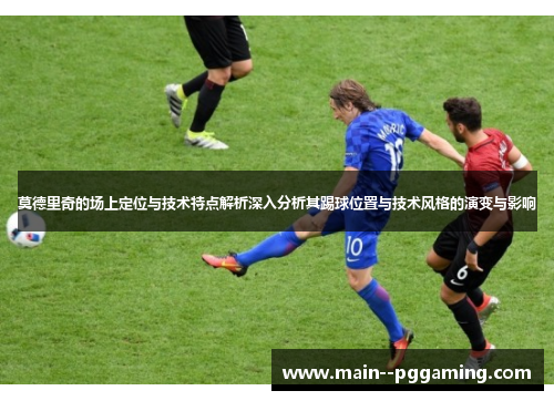 莫德里奇的场上定位与技术特点解析深入分析其踢球位置与技术风格的演变与影响