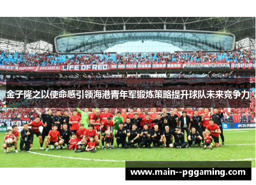 金子隆之以使命感引领海港青年军锻炼策略提升球队未来竞争力 金子隆之以使命感引领海港青年军锻炼策略提升球队未来竞争力