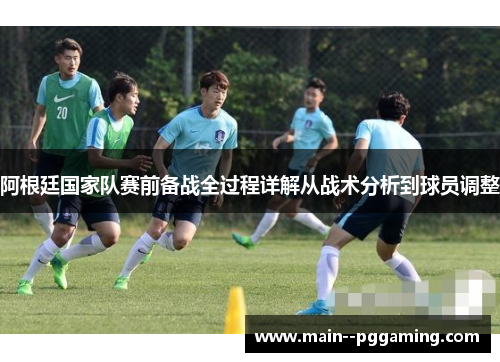 阿根廷国家队赛前备战全过程详解从战术分析到球员调整 阿根廷国家队赛前备战全过程详解从战术分析到球员调整