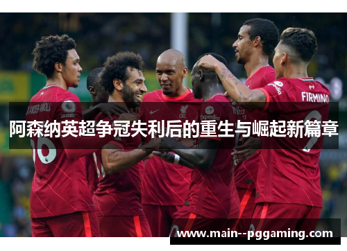 阿森纳英超争冠失利后的重生与崛起新篇章 阿森纳英超争冠失利后的重生与崛起新篇章