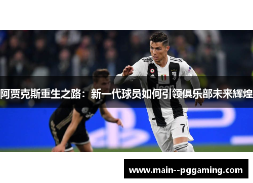 阿贾克斯重生之路:新一代球员如何引领俱乐部未来辉煌 阿贾克斯重生之路:新一代球员如何引领俱乐部未来辉煌