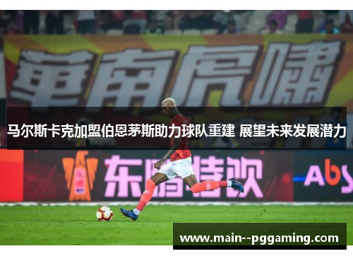 马尔斯卡克加盟伯恩茅斯助力球队重建 展望未来发展潜力 马尔斯卡克加盟伯恩茅斯助力球队重建 展望未来发展潜力