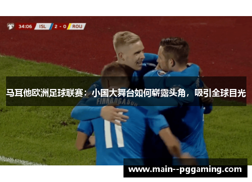 马耳他欧洲足球联赛：小国大舞台如何崭露头角，吸引全球目光