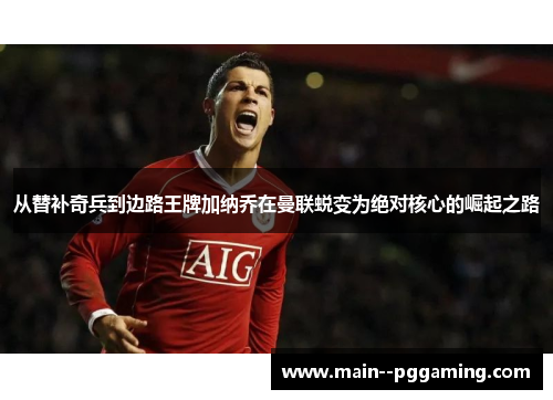 从替补奇兵到边路王牌加纳乔在曼联蜕变为绝对核心的崛起之路