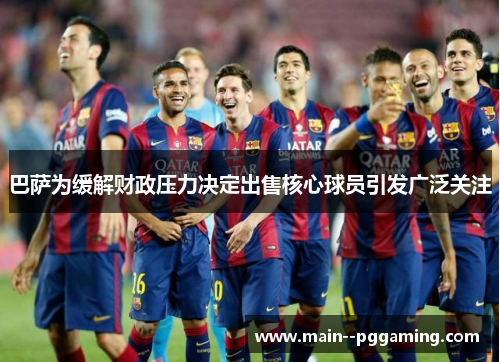 巴萨为缓解财政压力决定出售核心球员引发广泛关注 巴萨为缓解财政压力决定出售核心球员引发广泛关注