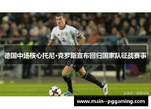 德国中场核心托尼·克罗斯宣布回归国家队征战赛事