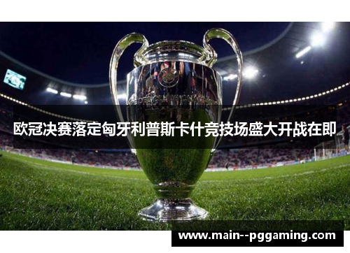 欧冠决赛落定匈牙利普斯卡什竞技场盛大开战在即 欧冠决赛落定匈牙利普斯卡什竞技场盛大开战在即