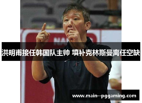洪明甫接任韩国队主帅 填补克林斯曼离任空缺 洪明甫接任韩国队主帅 填补克林斯曼离任空缺