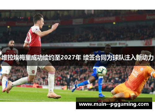 维拉埃梅里成功续约至2027年 续签合同为球队注入新动力