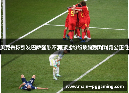 贝克丢球引发巴萨强烈不满球迷纷纷质疑裁判判罚公正性 贝克丢球引发巴萨强烈不满球迷纷纷质疑裁判判罚公正性