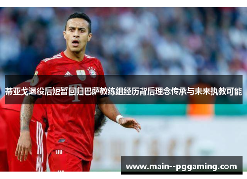 蒂亚戈退役后短暂回归巴萨教练组经历背后理念传承与未来执教可能 蒂亚戈退役后短暂回归巴萨教练组经历背后理念传承与未来执教可能