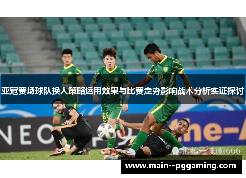 亚冠赛场球队换人策略运用效果与比赛走势影响战术分析实证探讨 亚冠赛场球队换人策略运用效果与比赛走势影响战术分析实证探讨