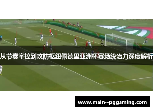 从节奏掌控到攻防枢纽佩德里亚洲杯赛场统治力深度解析 从节奏掌控到攻防枢纽佩德里亚洲杯赛场统治力深度解析