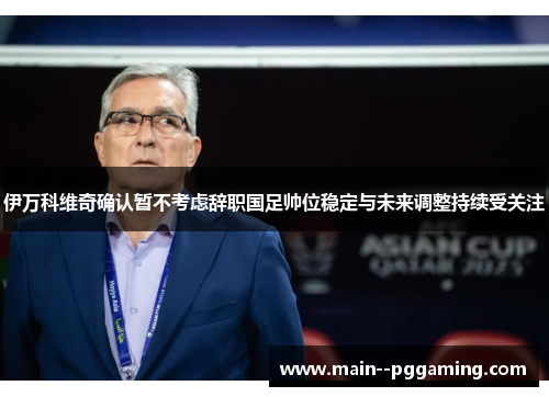 伊万科维奇确认暂不考虑辞职国足帅位稳定与未来调整持续受关注 伊万科维奇确认暂不考虑辞职国足帅位稳定与未来调整持续受关注