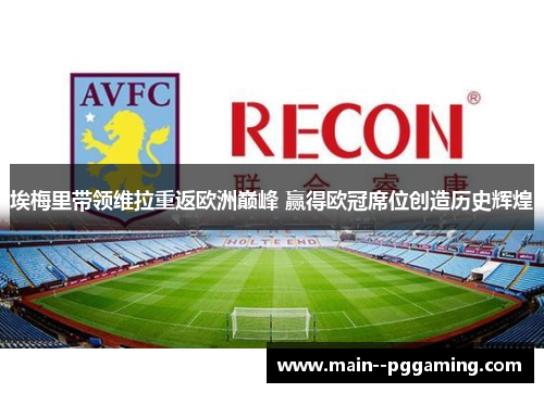 埃梅里带领维拉重返欧洲巅峰 赢得欧冠席位创造历史辉煌 埃梅里带领维拉重返欧洲巅峰 赢得欧冠席位创造历史辉煌