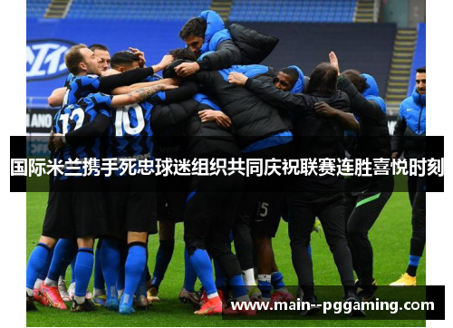 国际米兰携手死忠球迷组织共同庆祝联赛连胜喜悦时刻 国际米兰携手死忠球迷组织共同庆祝联赛连胜喜悦时刻