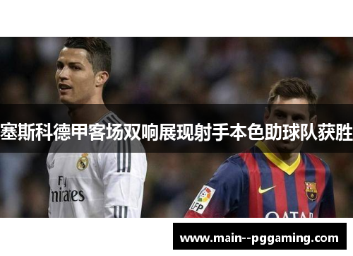 塞斯科德甲客场双响展现射手本色助球队获胜 塞斯科德甲客场双响展现射手本色助球队获胜