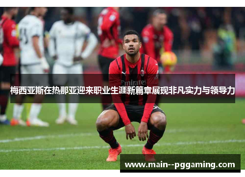 梅西亚斯在热那亚迎来职业生涯新篇章展现非凡实力与领导力 梅西亚斯在热那亚迎来职业生涯新篇章展现非凡实力与领导力