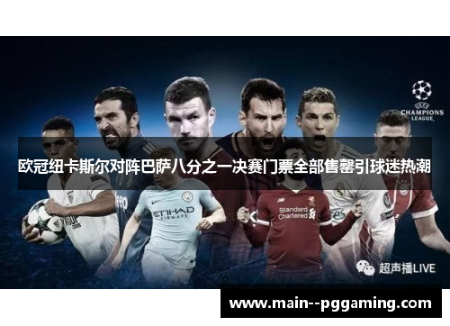 欧冠纽卡斯尔对阵巴萨八分之一决赛门票全部售罄引球迷热潮