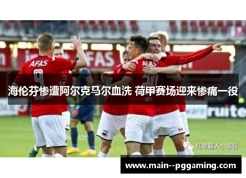 海伦芬惨遭阿尔克马尔血洗 荷甲赛场迎来惨痛一役