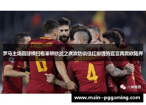 罗马主场四球横扫布莱顿欧战之夜攻防俱佳红狼强势宣言再震欧陆界