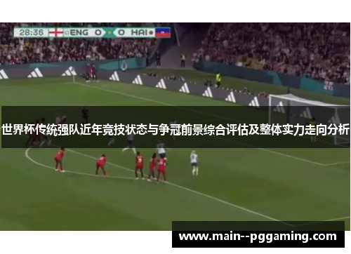 世界杯传统强队近年竞技状态与争冠前景综合评估及整体实力走向分析