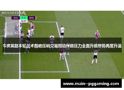今夜英超本轮战术前瞻压哨交易搅动保级压力全面升级形势再度升温 今夜英超本轮战术前瞻压哨交易搅动保级压力全面升级形势再度升温