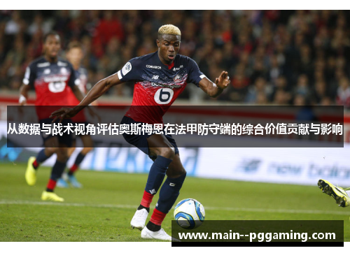 从数据与战术视角评估奥斯梅恩在法甲防守端的综合价值贡献与影响