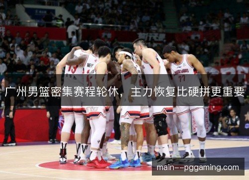 广州男篮密集赛程轮休，主力恢复比硬拼更重要