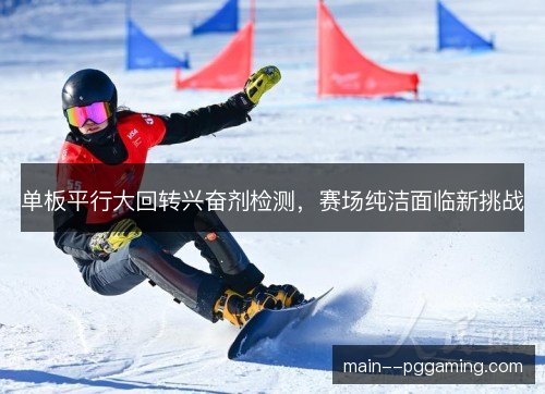单板平行大回转兴奋剂检测，赛场纯洁面临新挑战