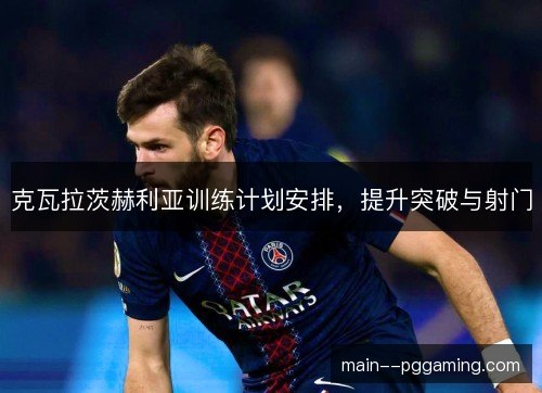 克瓦拉茨赫利亚训练计划安排，提升突破与射门