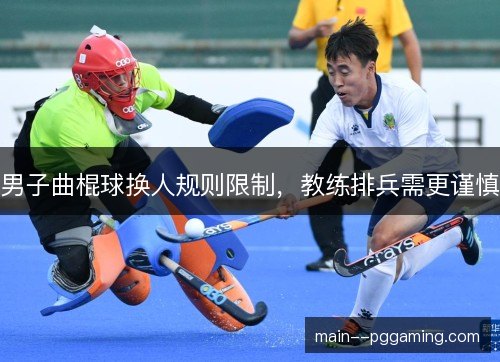 男子曲棍球换人规则限制,教练排兵需更谨慎 男子曲棍球换人规则限制,教练排兵需更谨慎