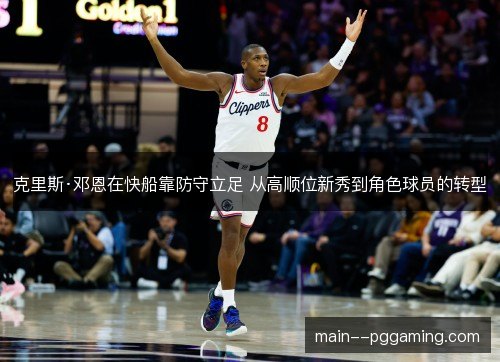 克里斯·邓恩在快船靠防守立足 从高顺位新秀到角色球员的转型 克里斯·邓恩在快船靠防守立足 从高顺位新秀到角色球员的转型